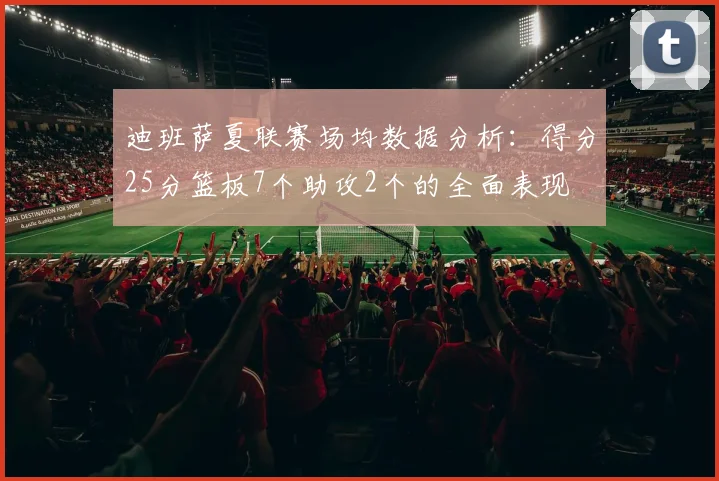 迪班萨夏联赛场均数据分析：得分25分篮板7个助攻2个的全面表现